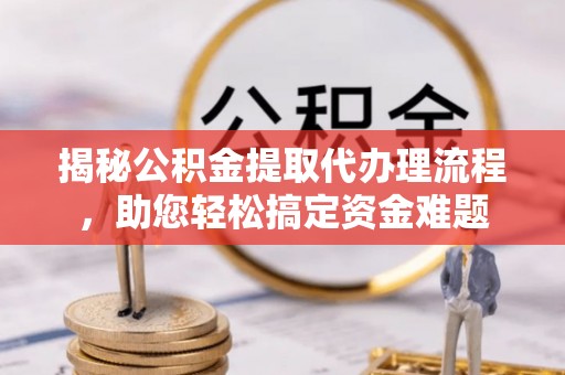 绥江揭秘公积金提取代办理流程，助您轻松搞定资金难题