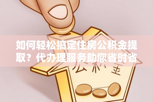 绥江如何轻松搞定住房公积金提取？代办理服务助您省时省力