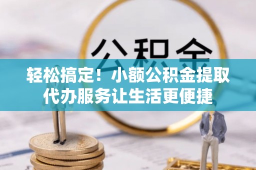 绥江轻松搞定！小额公积金提取代办服务让生活更便捷