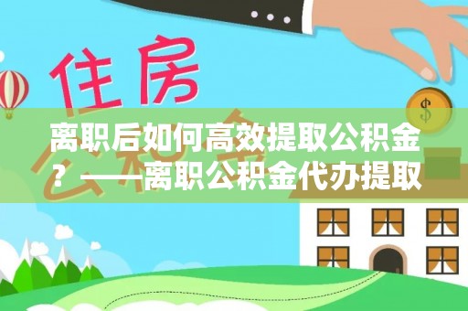 绥江离职后如何高效提取公积金？——离职公积金代办提取全流程解析