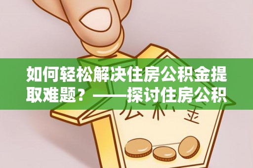 绥江如何轻松解决住房公积金提取难题？——探讨住房公积金提取代办服务
