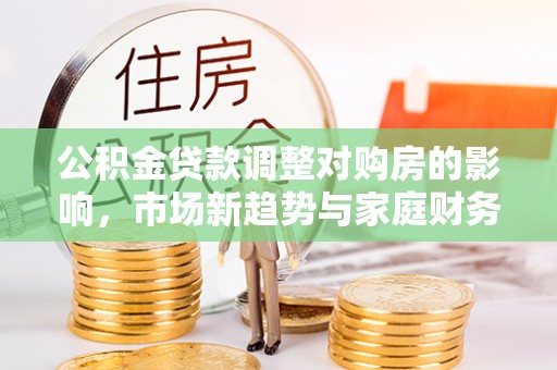 绥江公积金贷款调整对购房的影响，市场新趋势与家庭财务规划