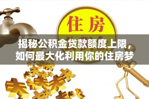 绥江揭秘公积金贷款额度上限，如何最大化利用你的住房梦想资金？