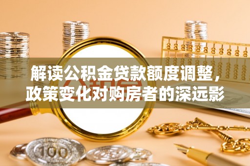 绥江解读公积金贷款额度调整，政策变化对购房者的深远影响