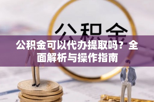 绥江公积金可以代办提取吗？全面解析与操作指南