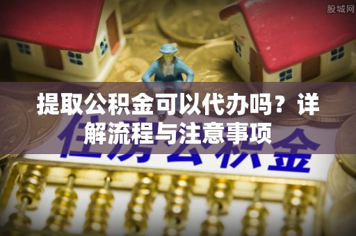 绥江提取公积金可以代办吗？详解流程与注意事项