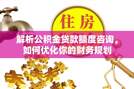 绥江解析公积金贷款额度咨询，如何优化你的财务规划