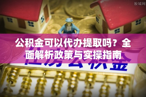 绥江公积金可以代办提取吗？全面解析政策与实操指南