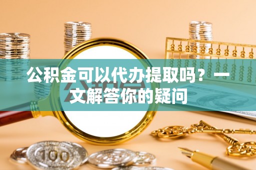 绥江公积金可以代办提取吗？一文解答你的疑问