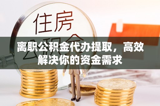 绥江离职公积金代办提取，高效解决你的资金需求