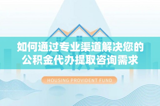 绥江如何通过专业渠道解决您的公积金代办提取咨询需求