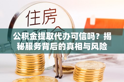 绥江公积金提取代办可信吗？揭秘服务背后的真相与风险