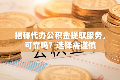 绥江揭秘代办公积金提取服务，可靠吗？选择需谨慎