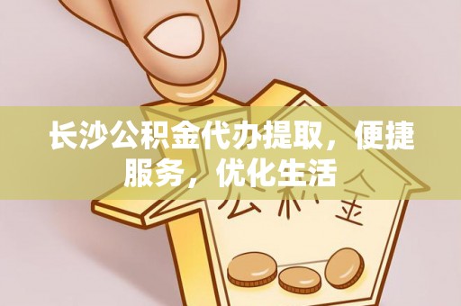 绥江长沙公积金代办提取，便捷服务，优化生活