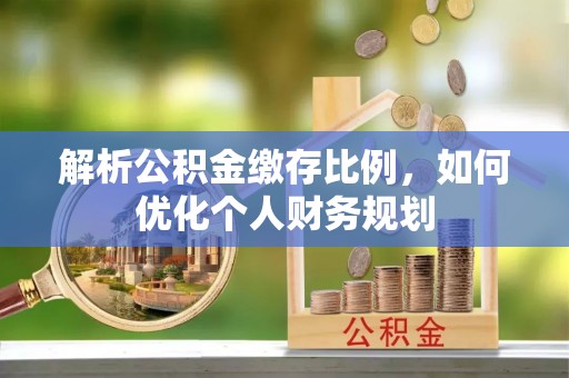 绥江解析公积金缴存比例，如何优化个人财务规划