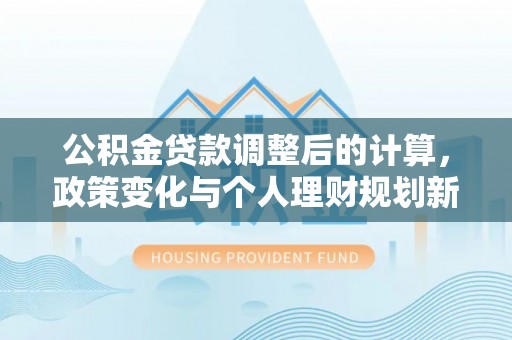 绥江公积金贷款调整后的计算，政策变化与个人理财规划新方向
