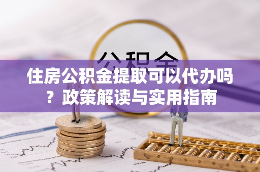 绥江住房公积金提取可以代办吗？政策解读与实用指南
