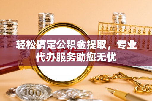 绥江轻松搞定公积金提取，专业代办服务助您无忧