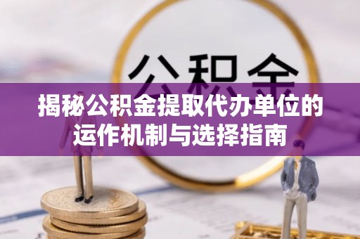 绥江揭秘公积金提取代办单位的运作机制与选择指南