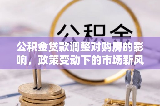 绥江公积金贷款调整对购房的影响，政策变动下的市场新风向
