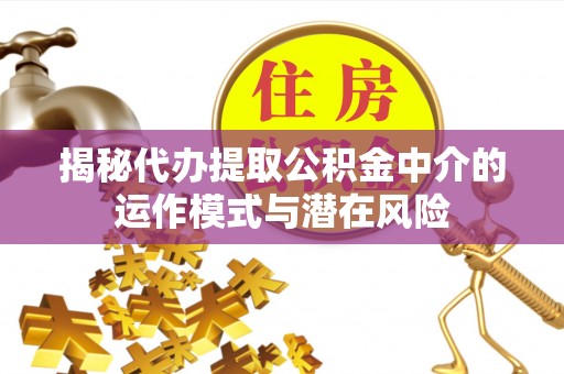 绥江揭秘代办提取公积金中介的运作模式与潜在风险