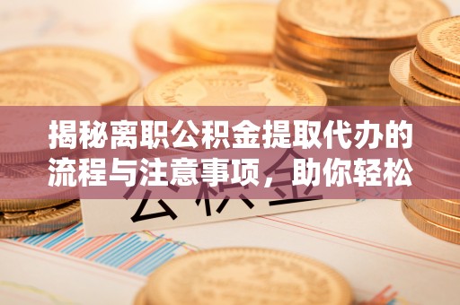 绥江揭秘离职公积金提取代办的流程与注意事项，助你轻松拿回属于你的钱！