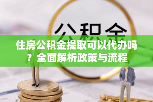 绥江住房公积金提取可以代办吗？全面解析政策与流程