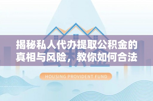 绥江揭秘私人代办提取公积金的真相与风险，教你如何合法合规操作