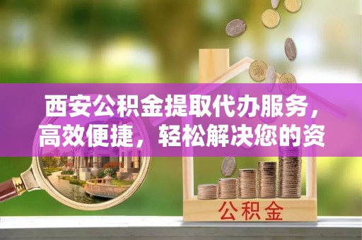 绥江西安公积金提取代办服务，高效便捷，轻松解决您的资金需求