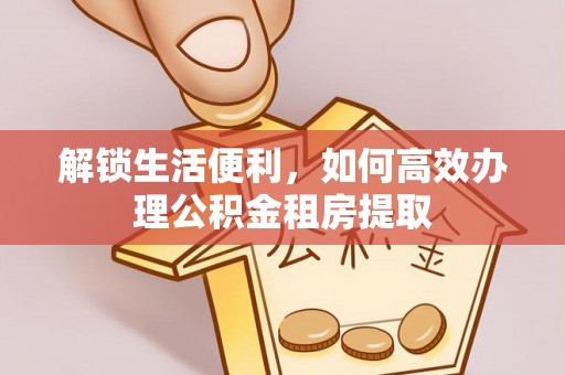 绥江解锁生活便利，如何高效办理公积金租房提取