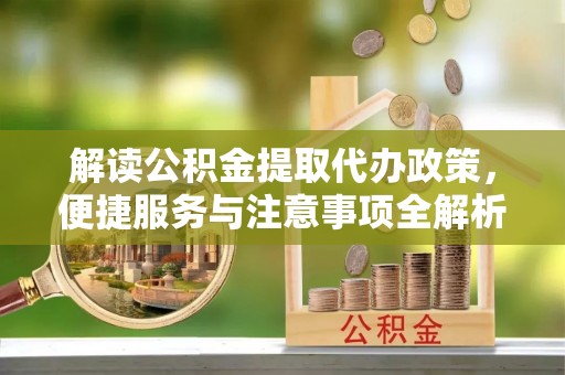 绥江解读公积金提取代办政策，便捷服务与注意事项全解析