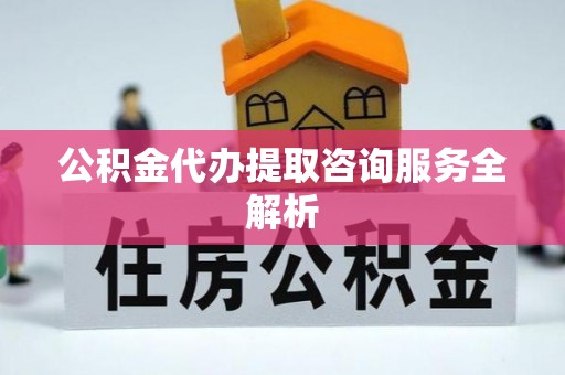 绥江公积金代办提取咨询服务全解析