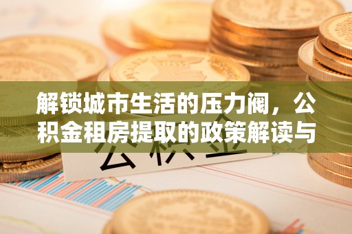 绥江解锁城市生活的压力阀，公积金租房提取的政策解读与实践指南