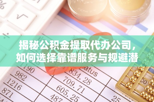 绥江揭秘公积金提取代办公司，如何选择靠谱服务与规避潜在风险