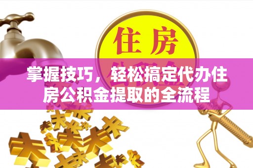 绥江掌握技巧，轻松搞定代办住房公积金提取的全流程