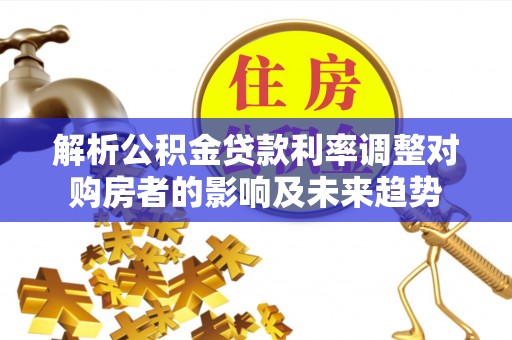 绥江解析公积金贷款利率调整对购房者的影响及未来趋势