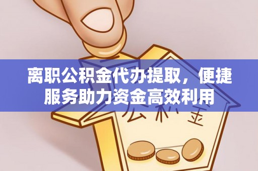 绥江离职公积金代办提取，便捷服务助力资金高效利用