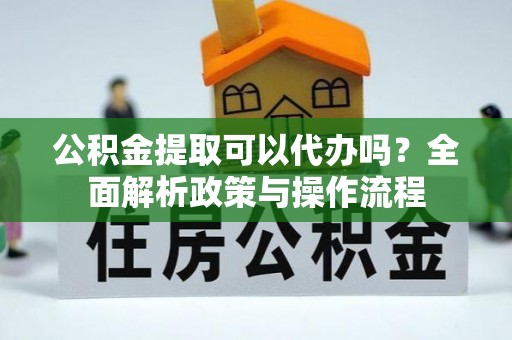 绥江公积金提取可以代办吗？全面解析政策与操作流程