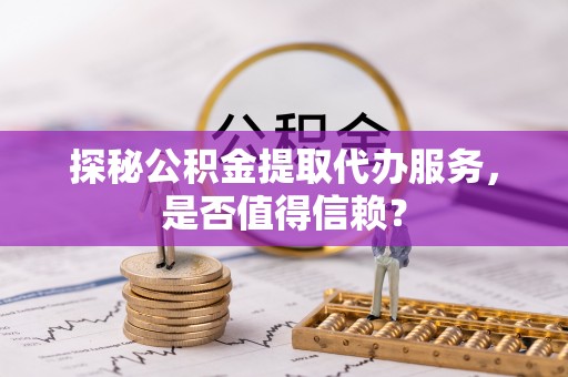 绥江探秘公积金提取代办服务，是否值得信赖？