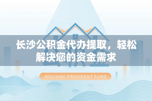绥江长沙公积金代办提取，轻松解决您的资金需求
