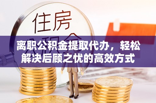 绥江离职公积金提取代办，轻松解决后顾之忧的高效方式