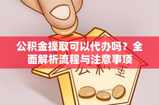 绥江公积金提取可以代办吗？全面解析流程与注意事项