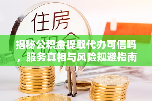 绥江揭秘公积金提取代办可信吗，服务真相与风险规避指南