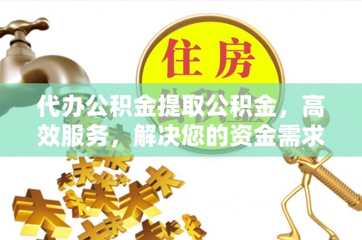 绥江代办公积金提取公积金，高效服务，解决您的资金需求