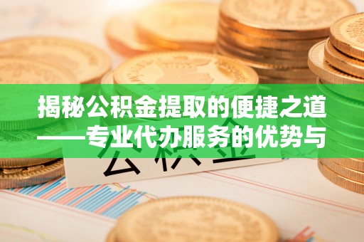 绥江揭秘公积金提取的便捷之道——专业代办服务的优势与选择