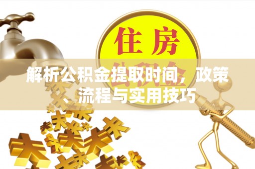 绥江解析公积金提取时间，政策、流程与实用技巧