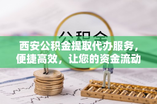 绥江西安公积金提取代办服务，便捷高效，让您的资金流动无忧