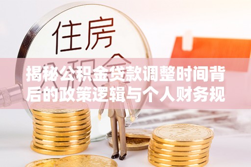绥江揭秘公积金贷款调整时间背后的政策逻辑与个人财务规划