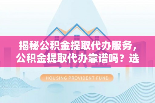 绥江揭秘公积金提取代办服务，公积金提取代办靠谱吗？选择需谨慎