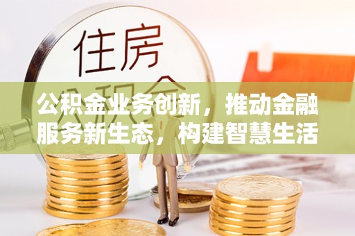 绥江公积金业务创新，推动金融服务新生态，构建智慧生活新未来